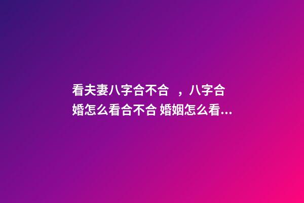 看夫妻八字合不合，八字合婚怎么看合不合 婚姻怎么看八字合不合，八字合不合怎么看？-第1張-觀點-玄機派
